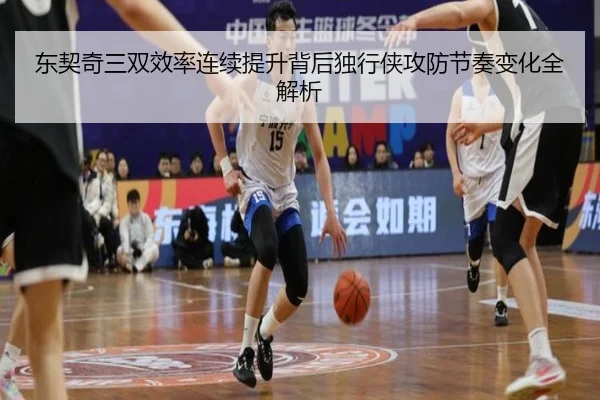 东契奇三双效率连续提升背后独行侠攻防节奏变化全解析