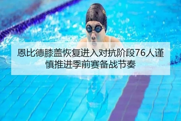 恩比德膝盖恢复进入对抗阶段76人谨慎推进季前赛备战节奏